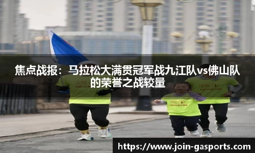 焦点战报：马拉松大满贯冠军战九江队vs佛山队的荣誉之战较量