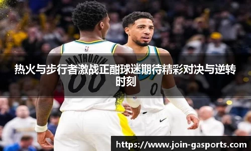 热火与步行者激战正酣球迷期待精彩对决与逆转时刻